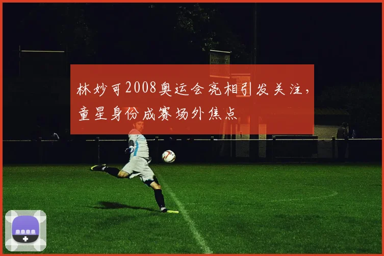 林妙可2008奥运会亮相引发关注,童星身份成赛场外焦点