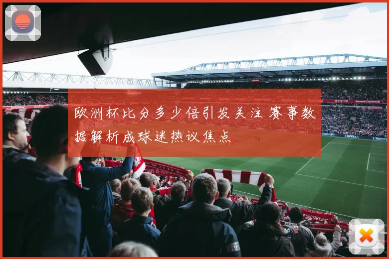 欧洲杯比分多少倍引发关注 赛事数据解析成球迷热议焦点