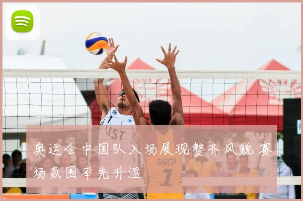 奥运会中国队入场展现整齐风貌 赛场氛围率先升温