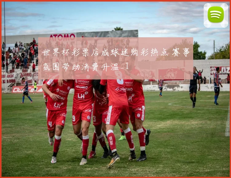 世界杯彩票店成球迷购彩热点 赛事氛围带动消费升温_1