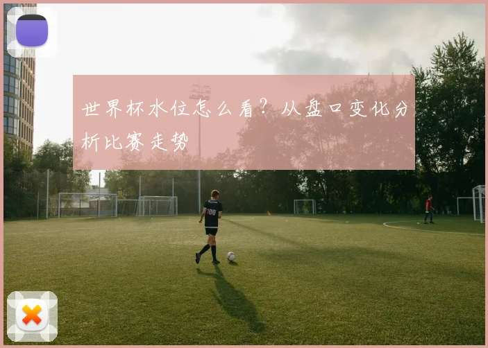 世界杯水位怎么看?从盘口变化分析比赛走势