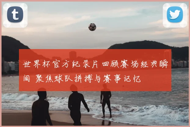 世界杯官方纪录片回顾赛场经典瞬间 聚焦球队拼搏与赛事记忆