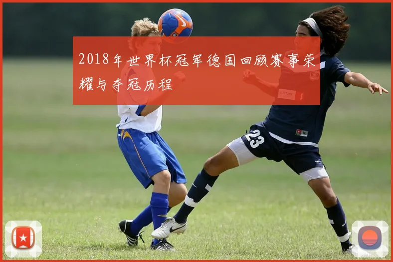 2018年世界杯冠军德国回顾赛事荣耀与夺冠历程