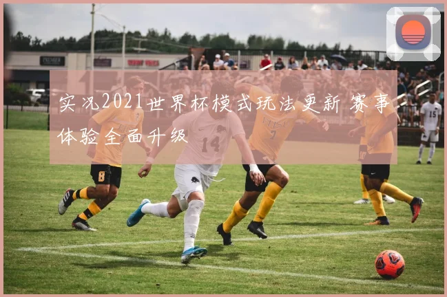 实况2021世界杯模式玩法更新 赛事体验全面升级