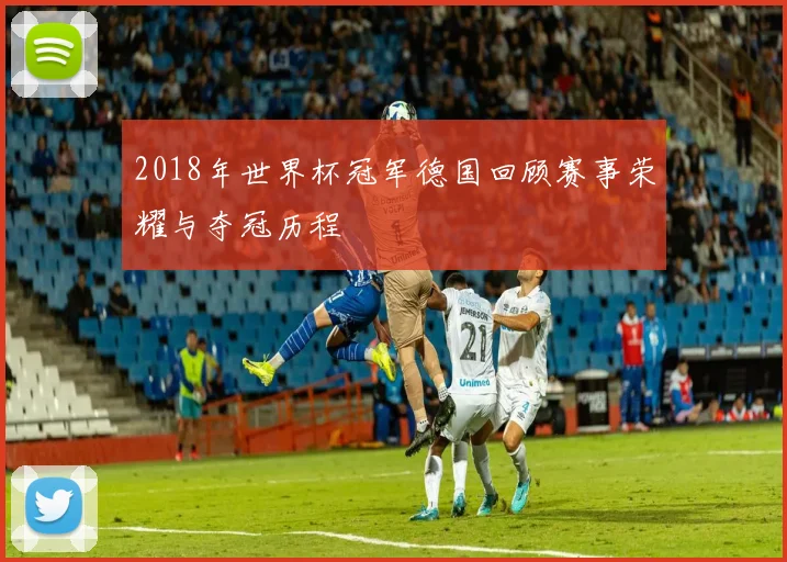 2018年世界杯冠军德国回顾赛事荣耀与夺冠历程