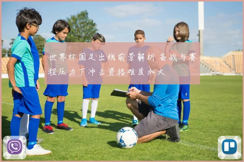 世界杯国足出线前景解析 备战与赛程压力下冲击资格难度加大