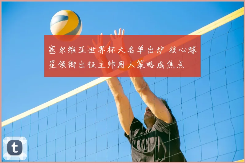 塞尔维亚世界杯大名单出炉 核心球星领衔出征主帅用人策略成焦点