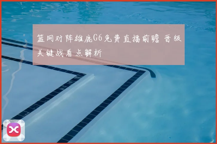 篮网对阵雄鹿G6免费直播前瞻 晋级关键战看点解析