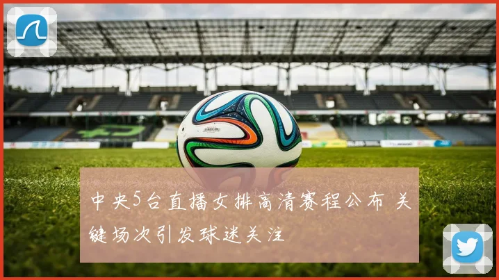 中央5台直播女排高清赛程公布 关键场次引发球迷关注