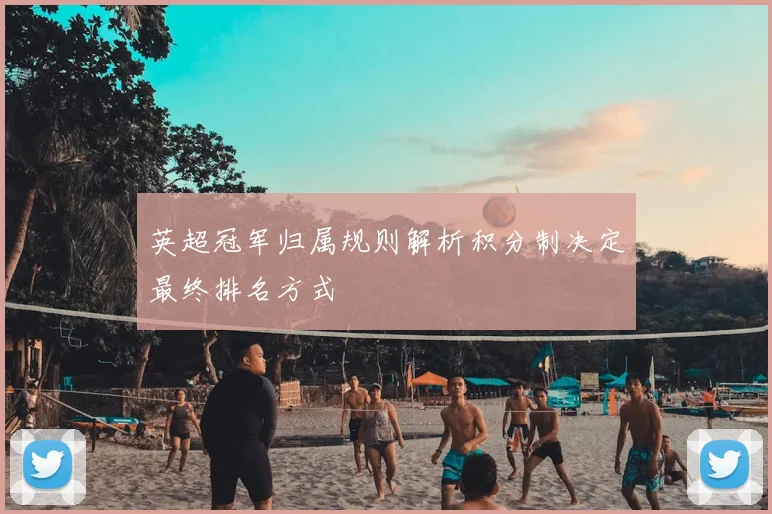 英超冠军归属规则解析积分制决定最终排名方式