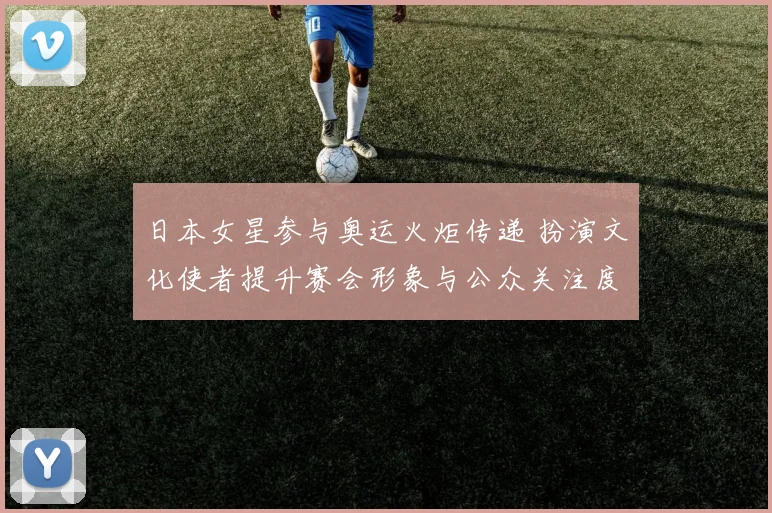 日本女星参与奥运火炬传递 扮演文化使者提升赛会形象与公众关注度