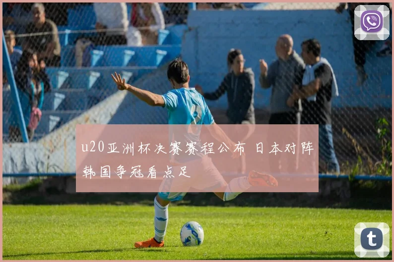 u20亚洲杯决赛赛程公布 日本对阵韩国争冠看点足