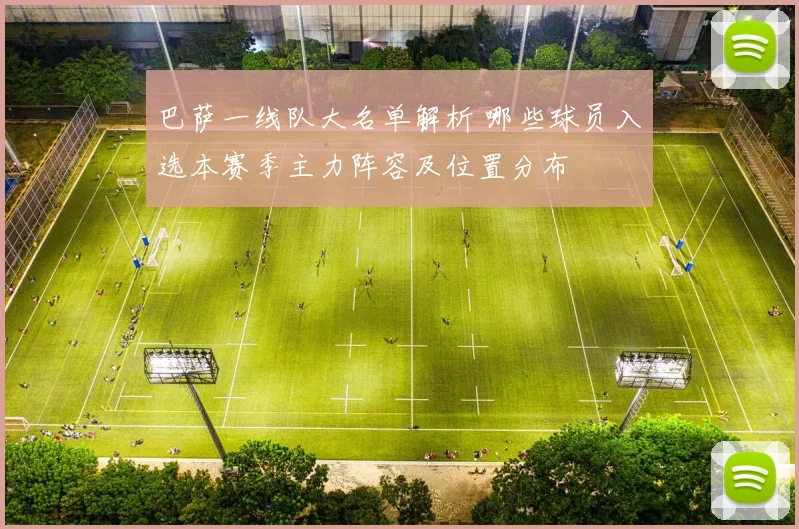 巴萨一线队大名单解析 哪些球员入选本赛季主力阵容及位置分布