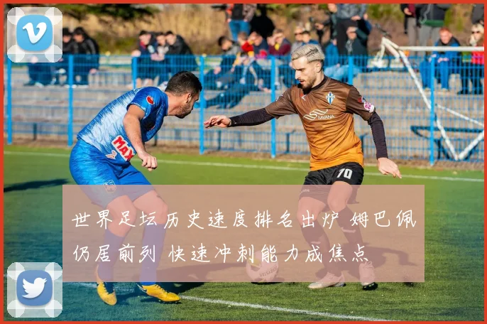 世界足坛历史速度排名出炉 姆巴佩仍居前列 快速冲刺能力成焦点