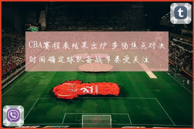 CBA赛程表结果出炉 多场焦点对决时间确定球队备战节奏受关注