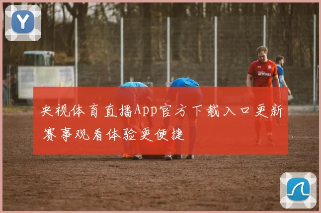 央视体育直播App官方下载入口更新 赛事观看体验更便捷