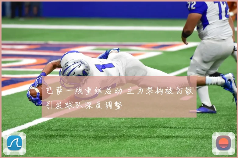 巴萨一线重组启动 主力架构被打散引发球队深度调整