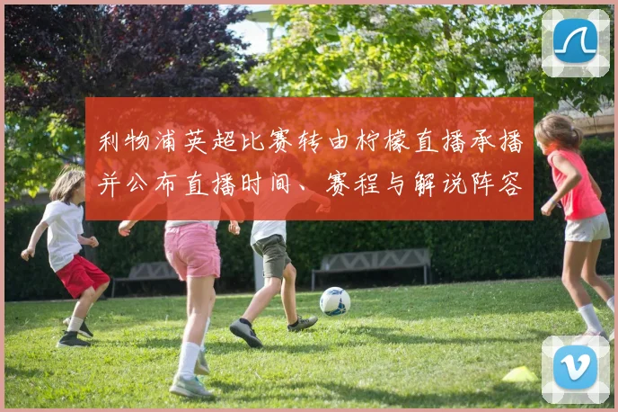 利物浦英超比赛转由柠檬直播承播并公布直播时间、赛程与解说阵容