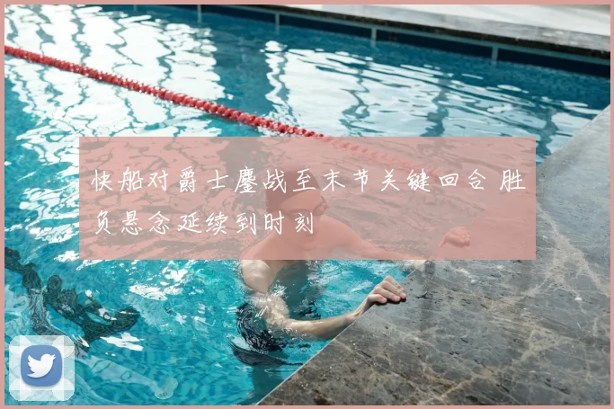 快船对爵士鏖战至末节关键回合 胜负悬念延续到时刻