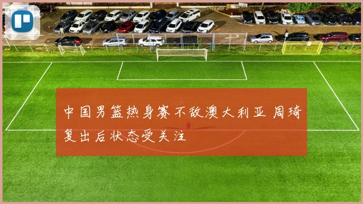 中国男篮热身赛不敌澳大利亚 周琦复出后状态受关注