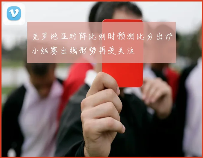 克罗地亚对阵比利时预测比分出炉小组赛出线形势再受关注
