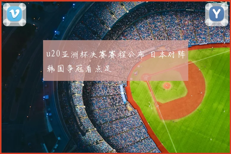 u20亚洲杯决赛赛程公布 日本对阵韩国争冠看点足