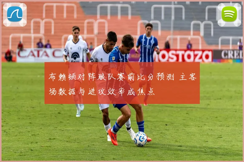 布赖顿对阵狼队赛前比分预测 主客场数据与进攻效率成焦点