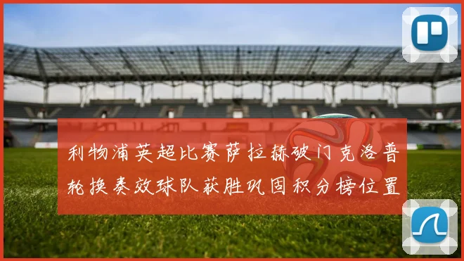 利物浦英超比赛萨拉赫破门克洛普轮换奏效球队获胜巩固积分榜位置