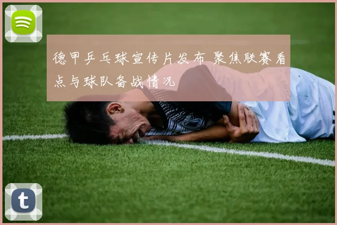 德甲乒乓球宣传片发布 聚焦联赛看点与球队备战情况