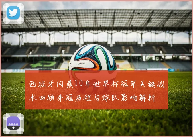 西班牙问鼎10年世界杯冠军关键战术回顾夺冠历程与球队影响解析