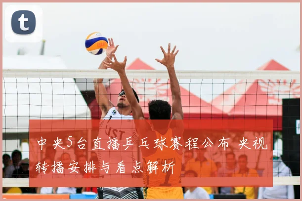 中央5台直播乒乓球赛程公布 央视转播安排与看点解析