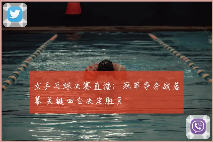 女乒乓球决赛直播：冠军争夺战落幕 关键回合决定胜负