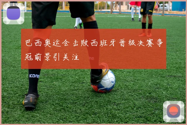巴西奥运会击败西班牙晋级决赛争冠前景引关注