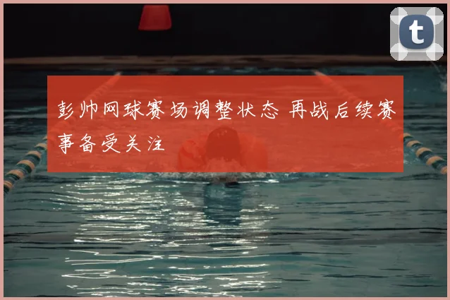 彭帅网球赛场调整状态 再战后续赛事备受关注