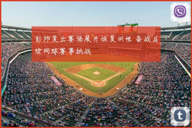 彭帅复出赛场展开恢复训练 备战后续网球赛事挑战