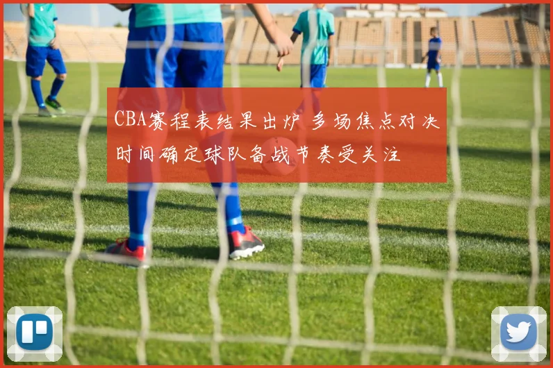 CBA赛程表结果出炉 多场焦点对决时间确定球队备战节奏受关注