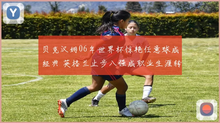 贝克汉姆06年世界杯惊艳任意球成经典 英格兰止步八强成职业生涯转折