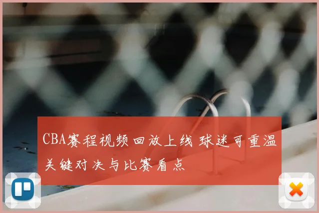 CBA赛程视频回放上线 球迷可重温关键对决与比赛看点