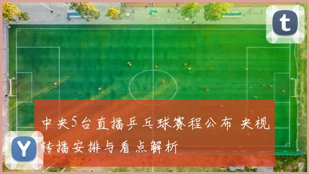 中央5台直播乒乓球赛程公布 央视转播安排与看点解析