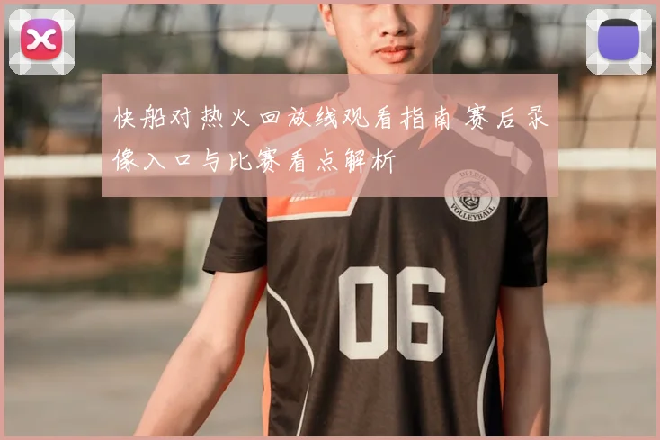 快船对热火回放线观看指南 赛后录像入口与比赛看点解析