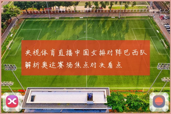 央视体育直播中国女排对阵巴西队解析奥运赛场焦点对决看点