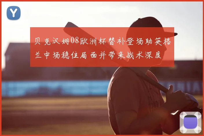 贝克汉姆08欧洲杯替补登场助英格兰中场稳住局面并带来战术深度