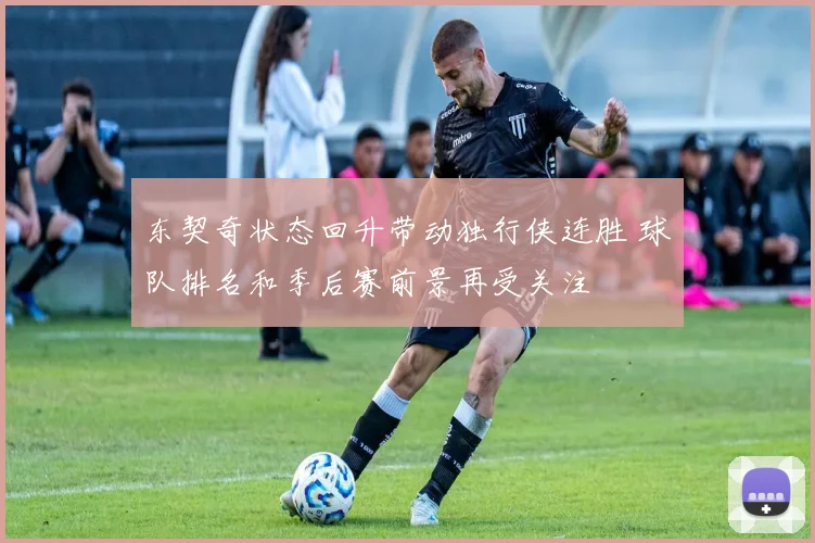 东契奇状态回升带动独行侠连胜 球队排名和季后赛前景再受关注