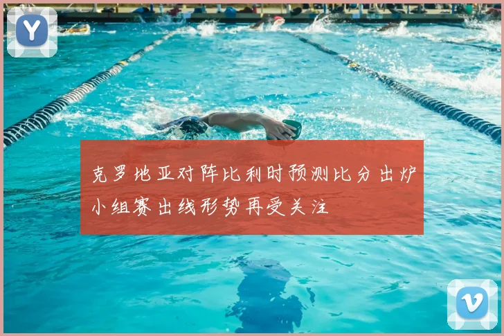 克罗地亚对阵比利时预测比分出炉小组赛出线形势再受关注