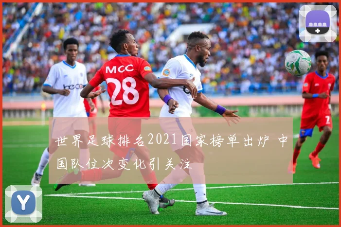 世界足球排名2021国家榜单出炉 中国队位次变化引关注