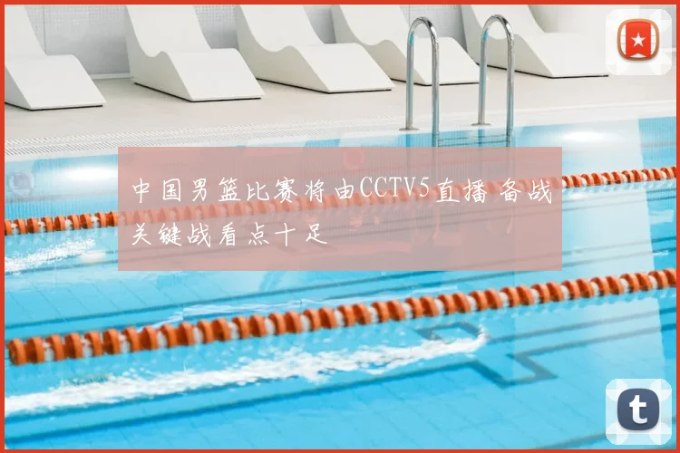 中国男篮比赛将由CCTV5直播 备战关键战看点十足