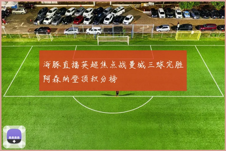 海豚直播英超焦点战曼城三球完胜阿森纳登顶积分榜