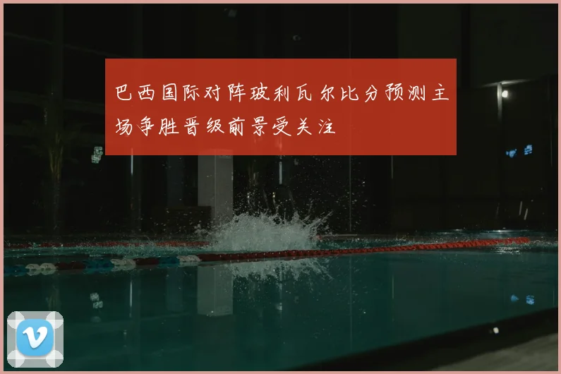 巴西国际对阵玻利瓦尔比分预测主场争胜晋级前景受关注