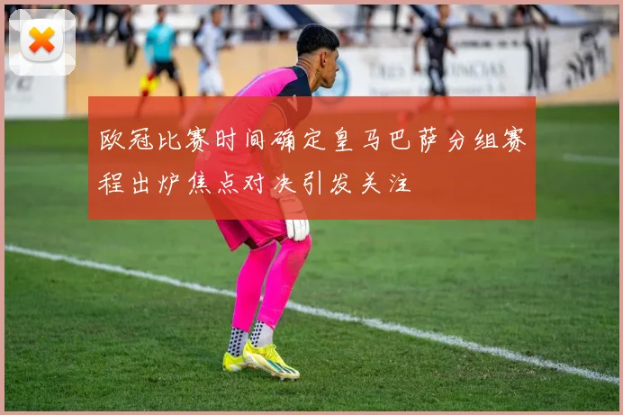 欧冠比赛时间确定皇马巴萨分组赛程出炉焦点对决引发关注