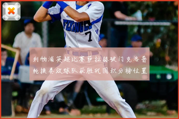 利物浦英超比赛萨拉赫破门克洛普轮换奏效球队获胜巩固积分榜位置